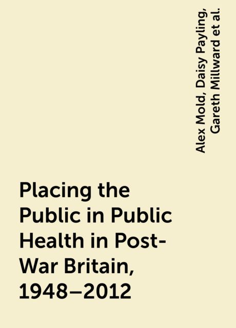 Placing the Public in Public Health in Post-War Britain, 1948–2012, Alex Mold, Daisy Payling, Gareth Millward, Peder Clark
