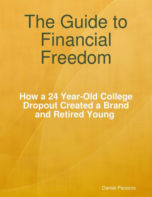 The Guide to Financial Freedom: How a 24-year Old College Dropout Created a Brand and Retired Young, Daniel Parsons