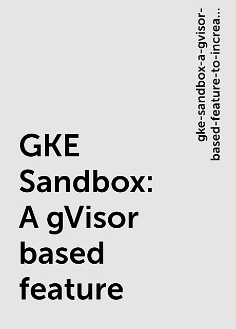 GKE Sandbox : A gVisor based feature, https:, gke-sandbox-a-gvisor-based-feature-to-increase-security-and-isolation-in-containers, hub. packtpub. com