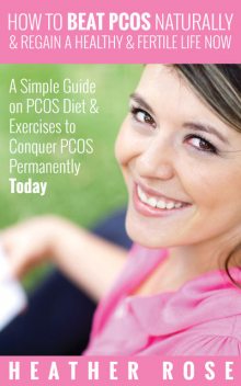 How to Beat PCOS Naturally & Regain a Healthy & Fertile Life Now ( A Simple Guide on PCOS Diet & Exercises to Conquer PCOS Permanently Today), Heather Rose