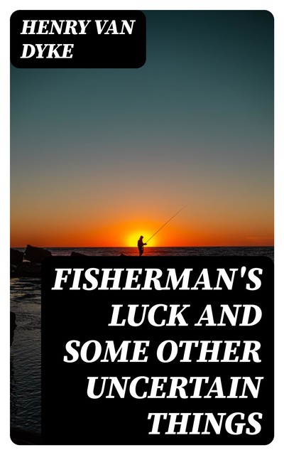Fisherman's Luck and Some Other Uncertain Things, Henry Van Dyke