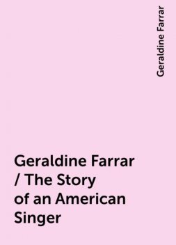 Geraldine Farrar / The Story of an American Singer, Geraldine Farrar