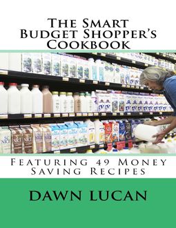 The Smart Budget Shopper's Cookbook: Featuring 49 Money Saving Recipes, Dawn Lucan