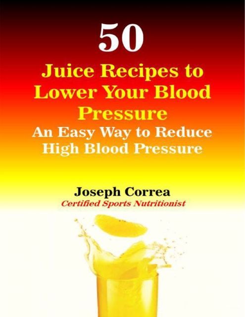 50 Juice Recipes to Lower Your Blood Pressure, Joseph Correa