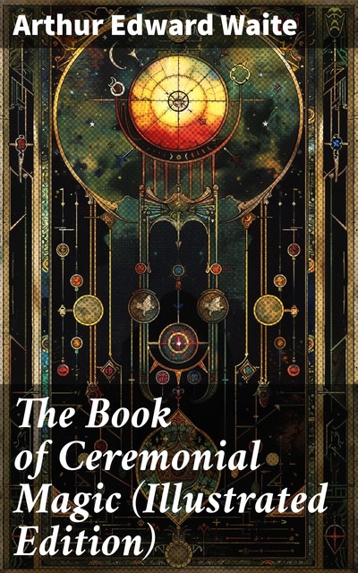 The Book of Ceremonial Magic (Illustrated Edition), Arthur Edward Waite