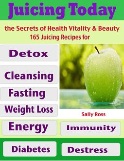 Juicing Today the Secrets of Health Vitality & Beauty : 165 Juicing Recipes for Detox Cleansing Fasting Weight Loss Energy Immunity Diabetes Destress, Sally Ross