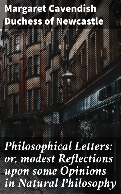 Philosophical Letters: or, modest Reflections upon some Opinions in Natural Philosophy, Duchess of Margaret Cavendish Newcastle