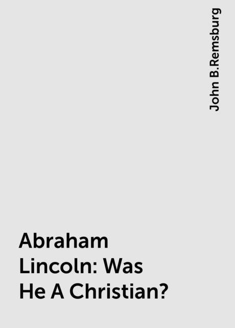 Abraham Lincoln: Was He A Christian?, John B.Remsburg