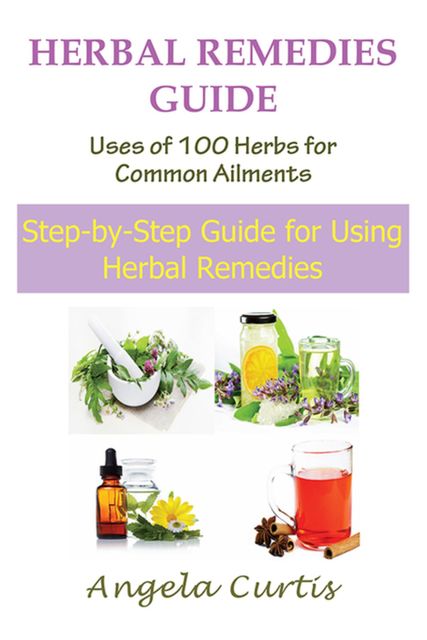 Herbal Remedies Guide: Uses of 100 Herbs for Common Ailments, Angela Curtis