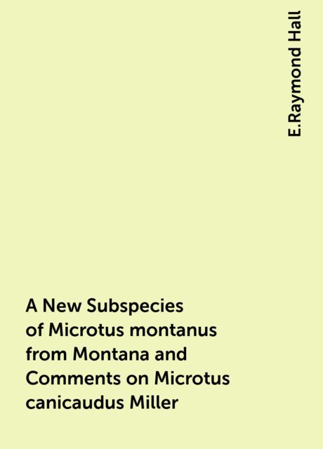 A New Subspecies of Microtus montanus from Montana and Comments on Microtus canicaudus Miller, E.Raymond Hall