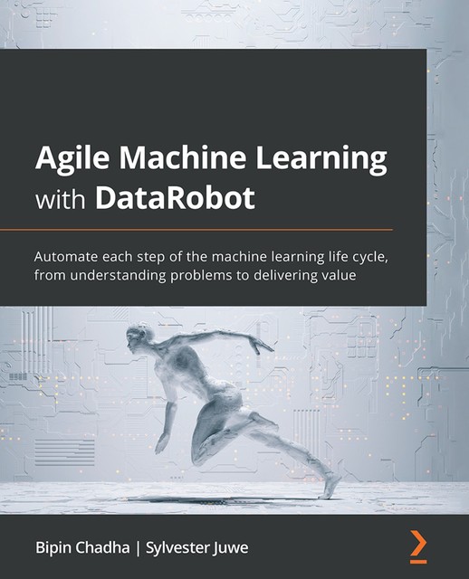 Agile Machine Learning with DataRobot, Bipin Chadha, Sylvester Juwe