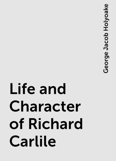 Life and Character of Richard Carlile, George Jacob Holyoake
