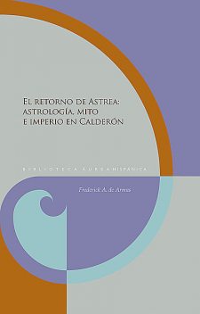 EL RETORNO DE ASTREA: Astrología, mito e imperio en Calderón, Frederick A. de Armas