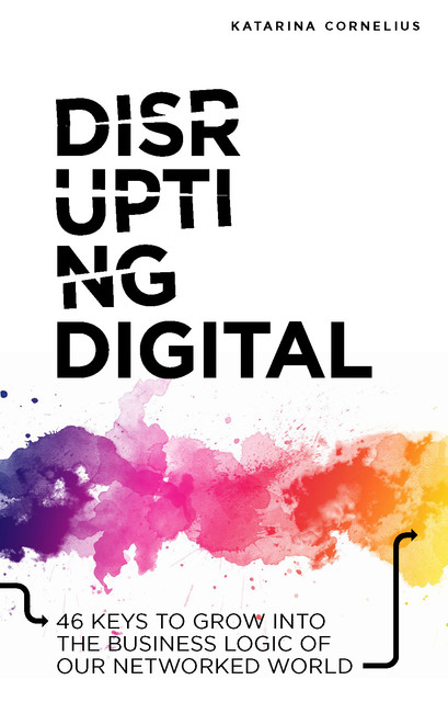 Disrupting digital : 46 keys to grow into the business logic of our networked world, Katarina Cornelius