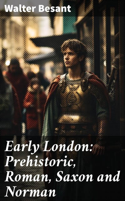 Early London: Prehistoric, Roman, Saxon and Norman, Walter Besant
