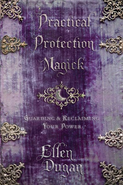 Practical Protection Magick: Guarding & Reclaiming Your Power, Ellen Dugan