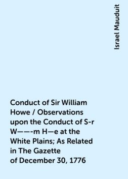 Conduct of Sir William Howe / Observations upon the Conduct of S-r W——-m H—e at the White Plains; As Related in The Gazette of December 30, 1776, Israel Mauduit