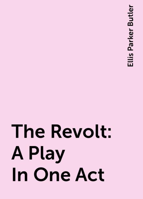 The Revolt: A Play In One Act, Ellis Parker Butler