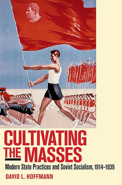 Cultivating the Masses: Modern State Practices and Soviet Socialism, 1914–1939, David L., Hoffmann
