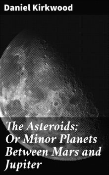 The Asteroids; Or Minor Planets Between Mars and Jupiter, Daniel Kirkwood