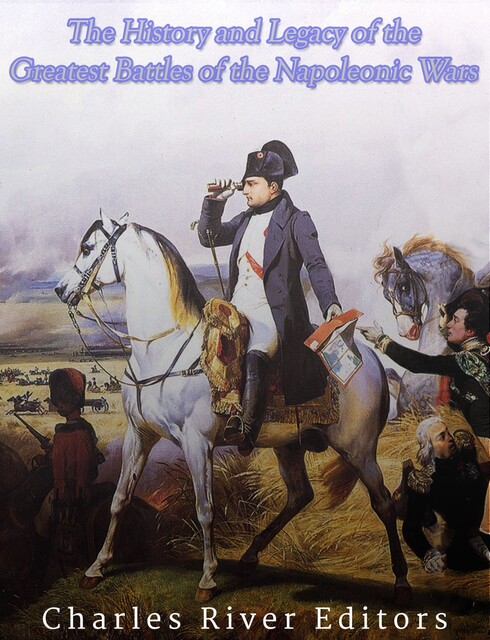 The History and Legacy of the Greatest Battles of the Napoleonic Wars, Charles Editors