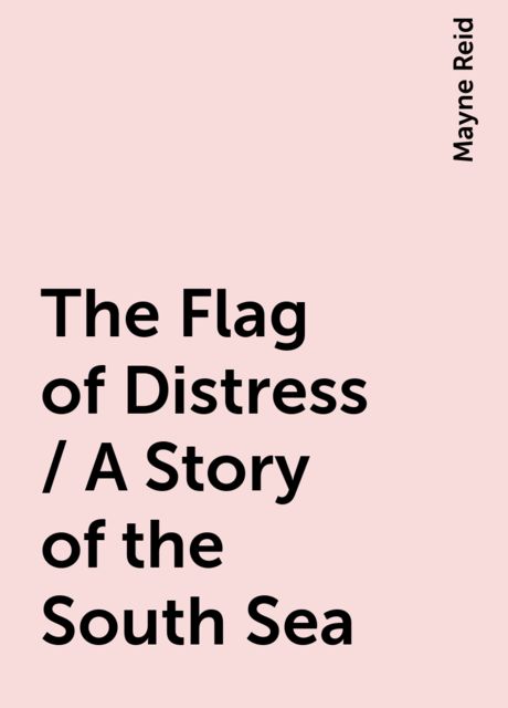 The Flag of Distress / A Story of the South Sea, Mayne Reid