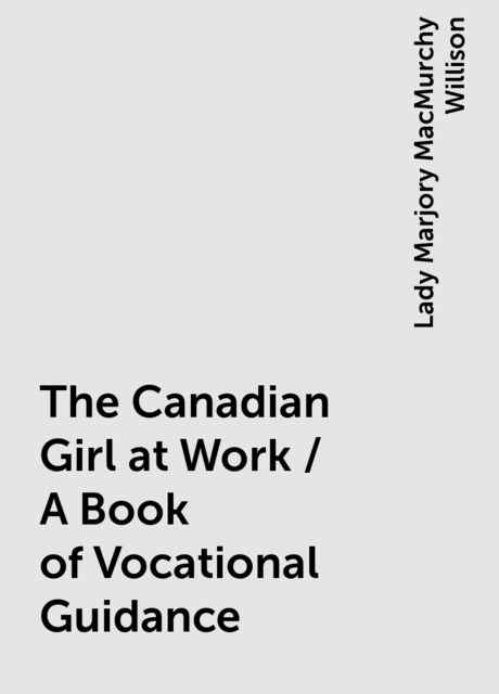 The Canadian Girl at Work / A Book of Vocational Guidance, Lady Marjory MacMurchy Willison