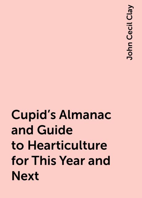 Cupid's Almanac and Guide to Hearticulture for This Year and Next, John Cecil Clay