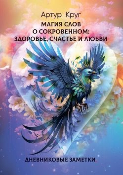 Магия слов. О сокровенном: Здоровье, Счастье и Любви. Дневниковые заметки, Артур Круг