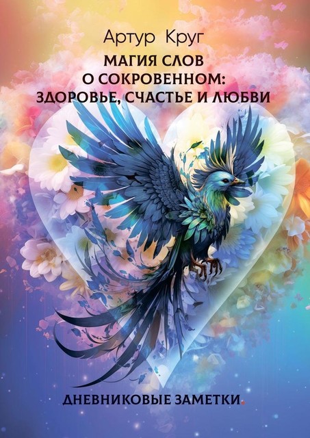 Магия слов. О сокровенном: Здоровье, Счастье и Любви. Дневниковые заметки, Артур Круг