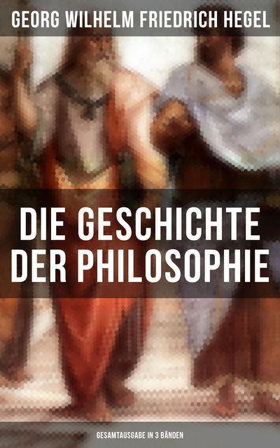 Die Geschichte der Philosophie – Gesamtausgabe in 3 Bänden, Georg Wilhelm Friedrich Hegel