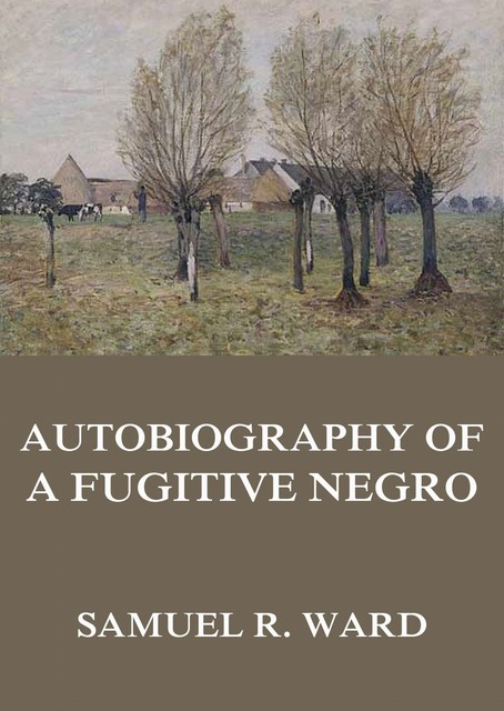 Autobiography of a Fugitive Negro: His Anti-Slavery Labours in the United States, Canada, & England, Samuel Ward