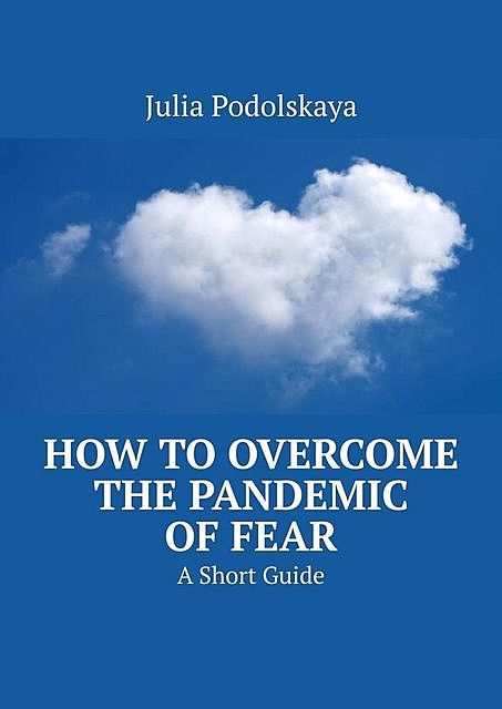 How to Overcome the Pandemic of Fear. A Short Guide, Julia Podolskaya