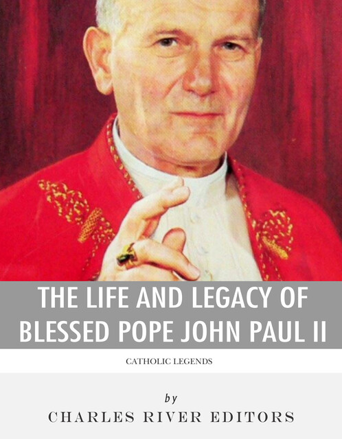The Life and Legacy of Blessed Pope John Paul II, Charles Editors