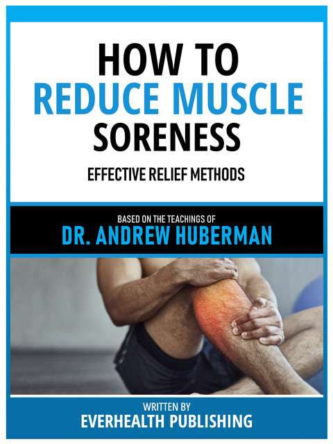 How To Reduce Muscle Soreness – Based On The Teachings Of Dr. Andrew Huberman, Everhealth Publishing