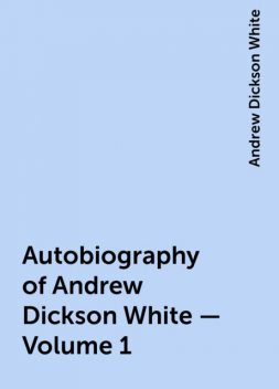 Autobiography of Andrew Dickson White — Volume 1, Andrew Dickson White