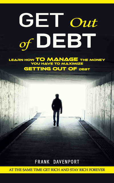 Get Out of Debt: At the Same Time Get Rich and Stay Rich Forever (Learn How to Manage the Money You Have to Maximize Getting Out of Debt), Frank Davenport