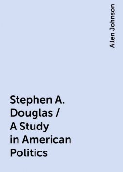 Stephen A. Douglas / A Study in American Politics, Allen Johnson