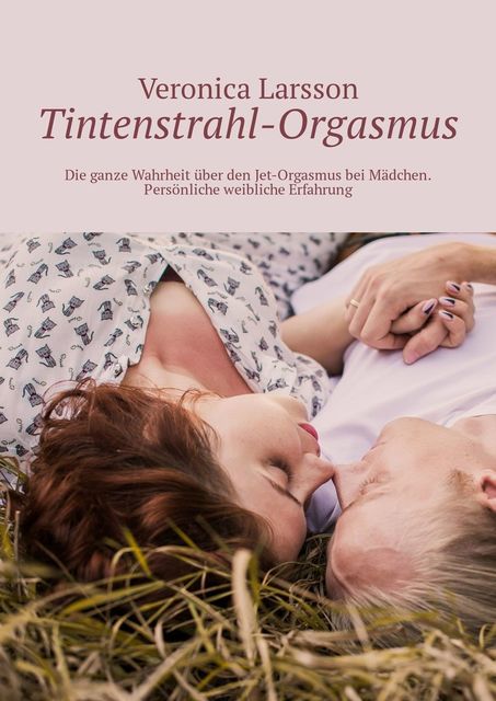 Tintenstrahl-Orgasmus. Die ganze Wahrheit über den Jet-Orgasmus bei Mädchen. Persönliche weibliche Erfahrung, Veronica Larsson