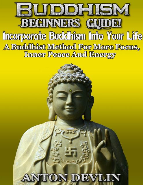 Buddhism Beginner's Guide: Incorporate Buddhism Into Your Life, Anton Devlin