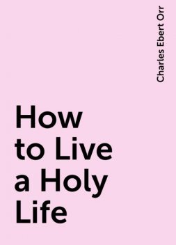 How to Live a Holy Life, Charles Ebert Orr
