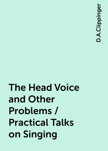 The Head Voice and Other Problems / Practical Talks on Singing, D.A.Clippinger