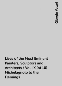 Lives of the Most Eminent Painters, Sculptors and Architects / Vol. IX (of 10) Michelagnolo to the Flemings, Giorgio Vasari