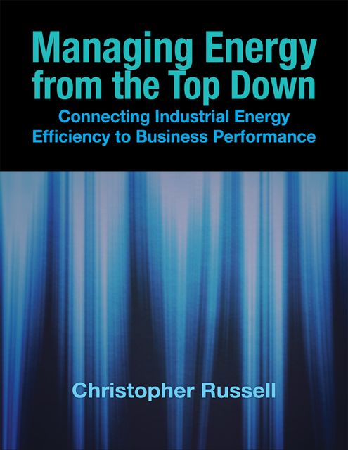 Managing Energy from the Top Down: Connecting Industrial Energy Efficiency to Business Performance, Christopher Russell