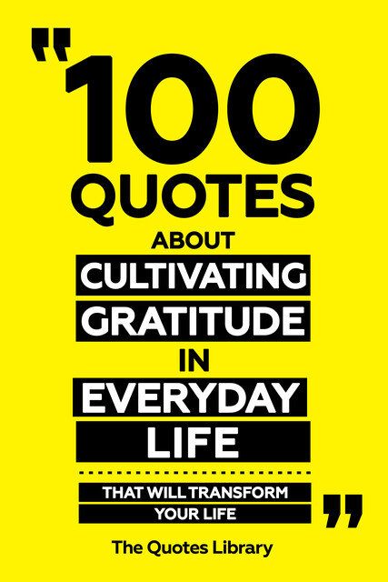 100 Quotes About Cultivating Gratitude In Everyday Life – That Will Transform Your Life, The Quotes Library