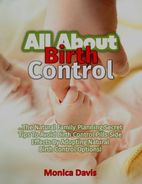 All About Birth Control: The Natural Family Planning Secret Tips to Avoid Birth Control Pills Side Effects By Adopting Natural Birth Control Options, Monica Davis