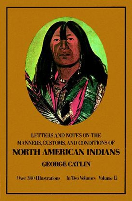 Manners, Customs, and Conditions of the North American Indians, Volume II, George Catlin