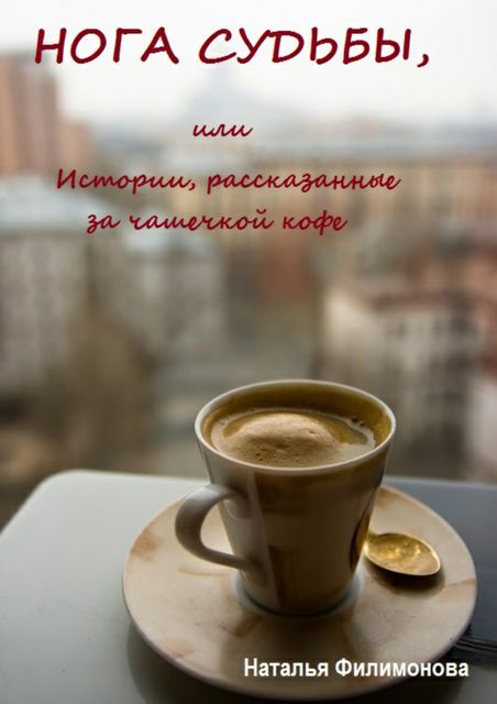 Нога судьбы, или Истории, рассказанные за чашечкой кофе, Наталья Филимонова