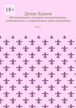 Математика: история возникновения, становления и современные пути развития. Том 1, Денис Ершов