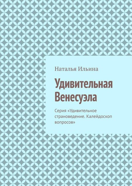 Удивительная Венесуэла. Серия «Удивительное страноведение. Калейдоскоп вопросов», Наталья Ильина